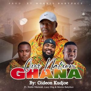 Gideon Kudjoe - Our Nation Ghana Ft. Noble Nketsiah, Lazy Dog & Morris Babyface