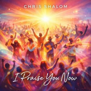 Chris Shalom - I Praise You Now