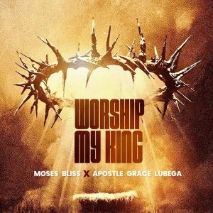 Moses Bliss - Worship My King Ft. Apostle Grace Lubega